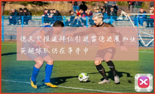 德天空报道拜仁引进雷德进展加快英超球队仍在争夺中