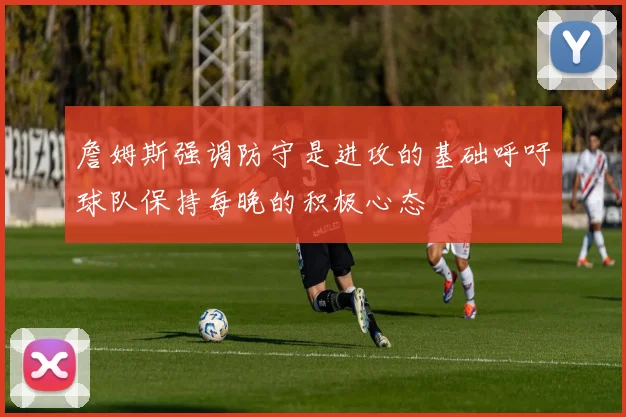 詹姆斯强调防守是进攻的基础呼吁球队保持每晚的积极心态