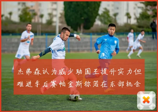 杰弗森认为威少助国王提升实力但难进季后赛帕金斯称若在东部机会更大