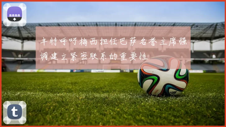丰特呼吁梅西担任巴萨名誉主席强调建立紧密联系的重要性
