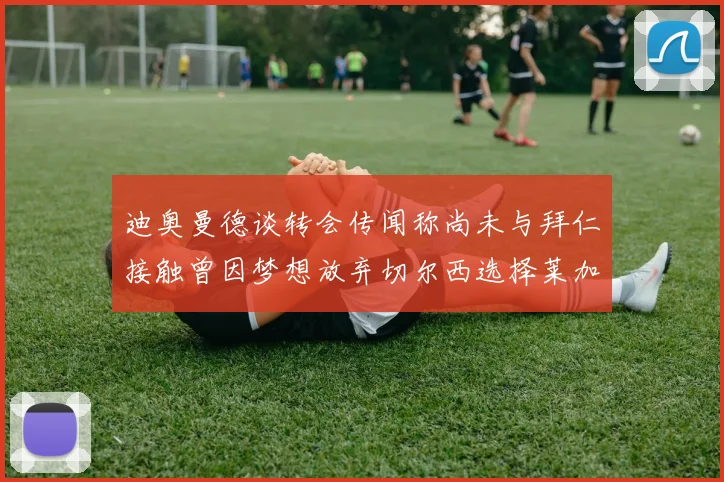 迪奥曼德谈转会传闻称尚未与拜仁接触曾因梦想放弃切尔西选择莱加内斯
