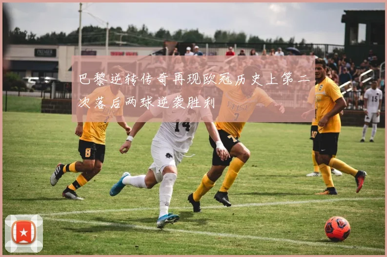 巴黎逆转传奇再现欧冠历史上第二次落后两球逆袭胜利