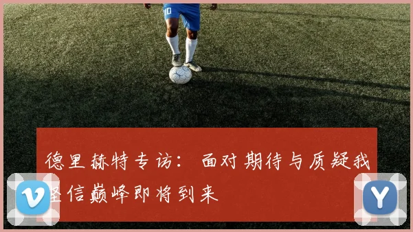 德里赫特专访：面对期待与质疑我坚信巅峰即将到来