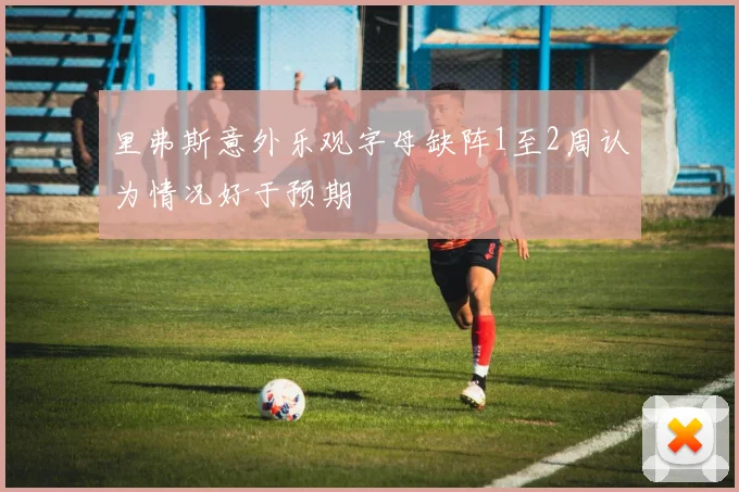 里弗斯意外乐观字母缺阵1至2周认为情况好于预期