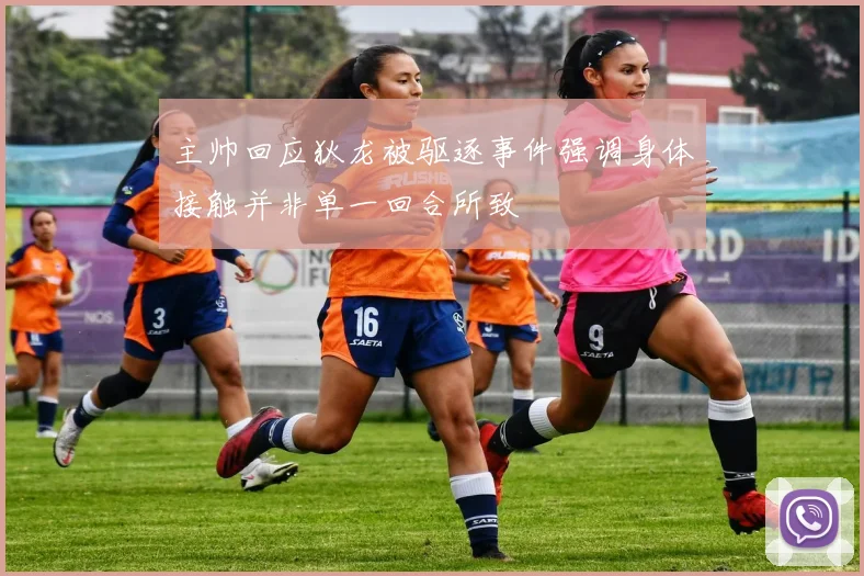 主帅回应狄龙被驱逐事件强调身体接触并非单一回合所致
