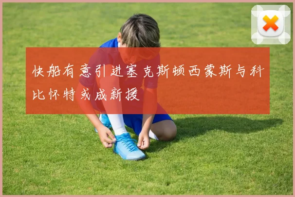 快船有意引进塞克斯顿西蒙斯与科比怀特或成新援