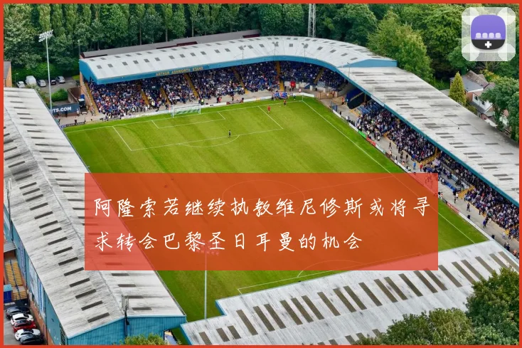 阿隆索若继续执教维尼修斯或将寻求转会巴黎圣日耳曼的机会