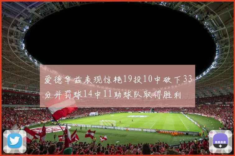 爱德华兹表现惊艳19投10中砍下33分并罚球14中11助球队取得胜利
