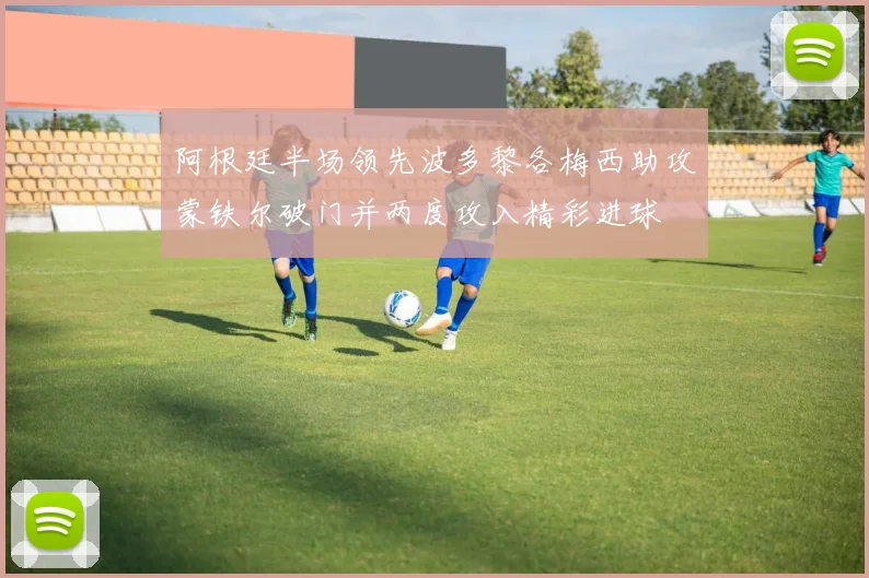 阿根廷半场领先波多黎各梅西助攻蒙铁尔破门并两度攻入精彩进球