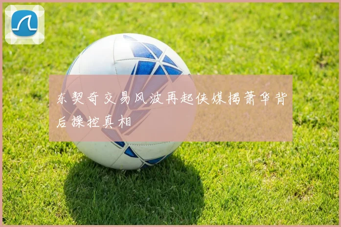 东契奇交易风波再起侠媒揭萧华背后操控真相