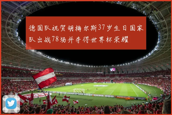 德国队祝贺胡梅尔斯37岁生日国家队出战78场并夺得世界杯荣耀