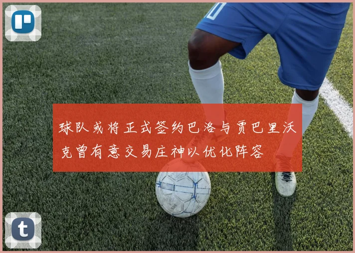 球队或将正式签约巴洛与贾巴里沃克曾有意交易庄神以优化阵容