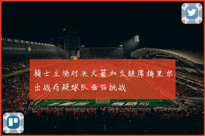 骑士主场对决火箭加兰缺席梅里尔出战存疑球队面临挑战