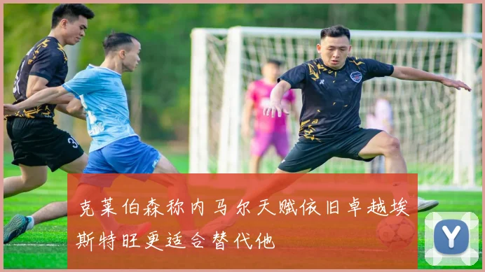 克莱伯森称内马尔天赋依旧卓越埃斯特旺更适合替代他