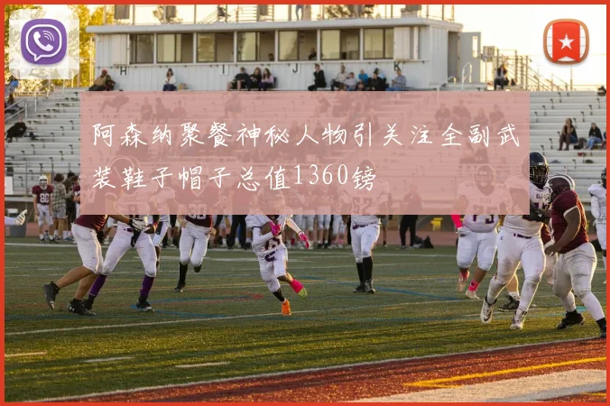 阿森纳聚餐神秘人物引关注全副武装鞋子帽子总值1360镑