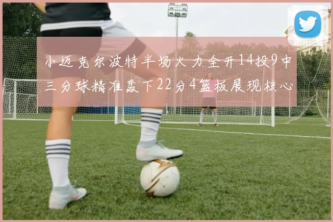 小迈克尔波特半场火力全开14投9中三分球精准轰下22分4篮板展现核心实力