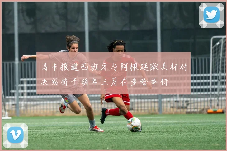 马卡报道西班牙与阿根廷欧美杯对决或将于明年三月在多哈举行