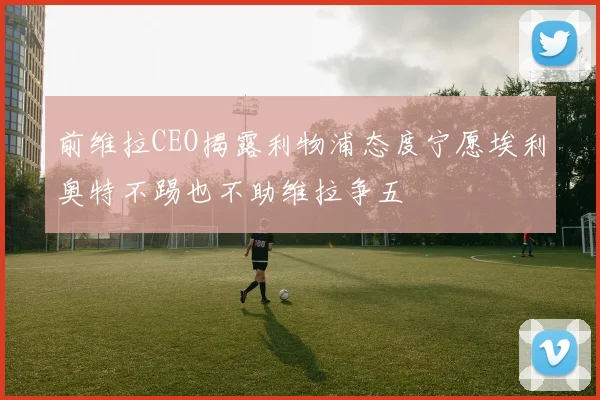 前维拉CEO揭露利物浦态度宁愿埃利奥特不踢也不助维拉争五