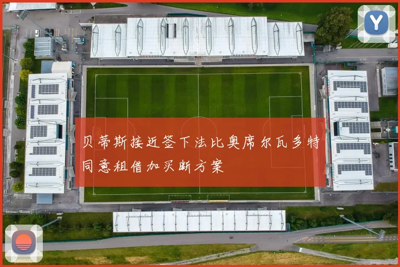 贝蒂斯接近签下法比奥席尔瓦多特同意租借加买断方案