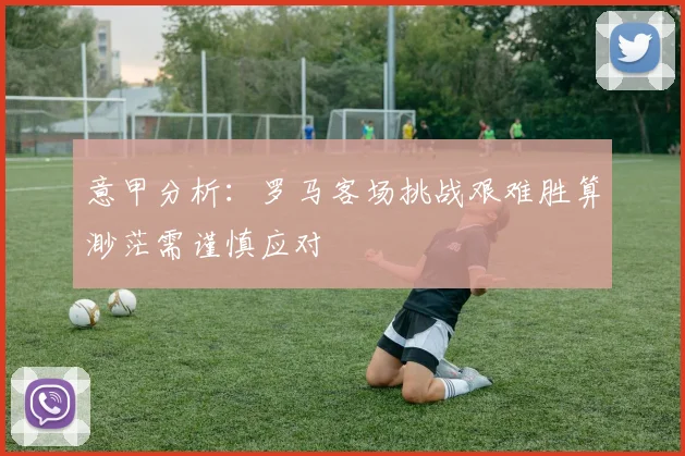 意甲分析：罗马客场挑战艰难胜算渺茫需谨慎应对