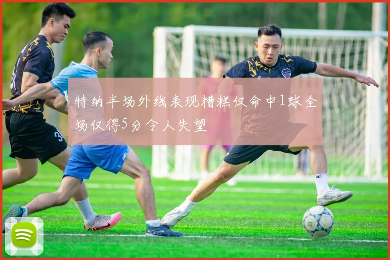 特纳半场外线表现糟糕仅命中1球全场仅得5分令人失望