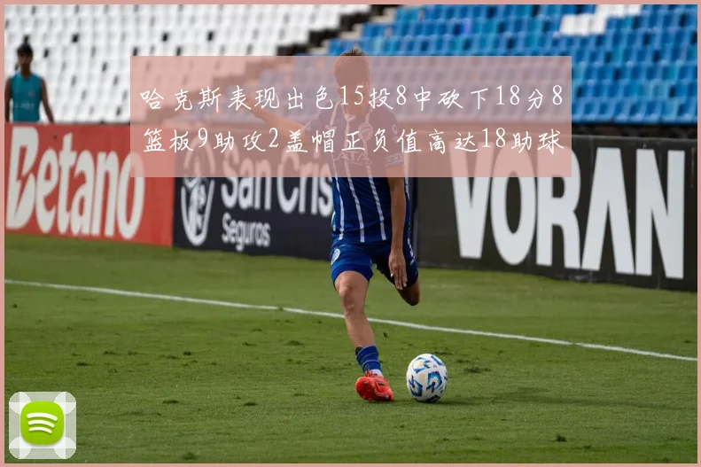 哈克斯表现出色15投8中砍下18分8篮板9助攻2盖帽正负值高达18助球队获胜