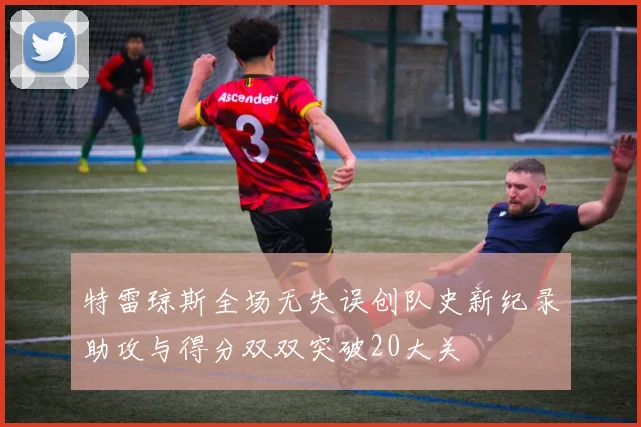 特雷琼斯全场无失误创队史新纪录助攻与得分双双突破20大关