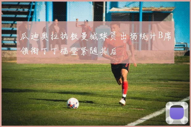 瓜迪奥拉执教曼城球员出场统计B席领衔丁丁福登紧随其后