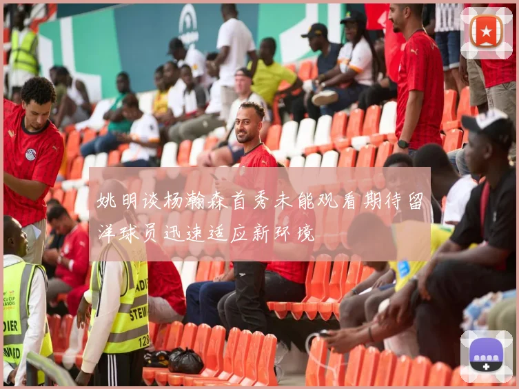 姚明谈杨瀚森首秀未能观看期待留洋球员迅速适应新环境