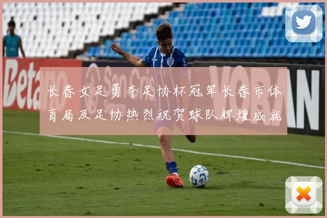 长春女足勇夺足协杯冠军长春市体育局及足协热烈祝贺球队辉煌成就