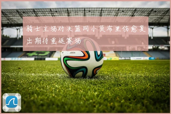 骑士主场对决篮网小莫布里伤愈复出期待重返赛场