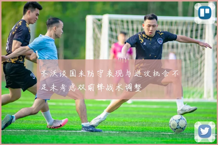 齐沃谈国米防守表现与进攻机会不足未考虑双前锋战术调整