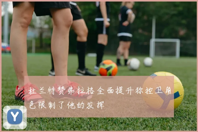 杜兰特赞弗拉格全面提升称控卫角色限制了他的发挥