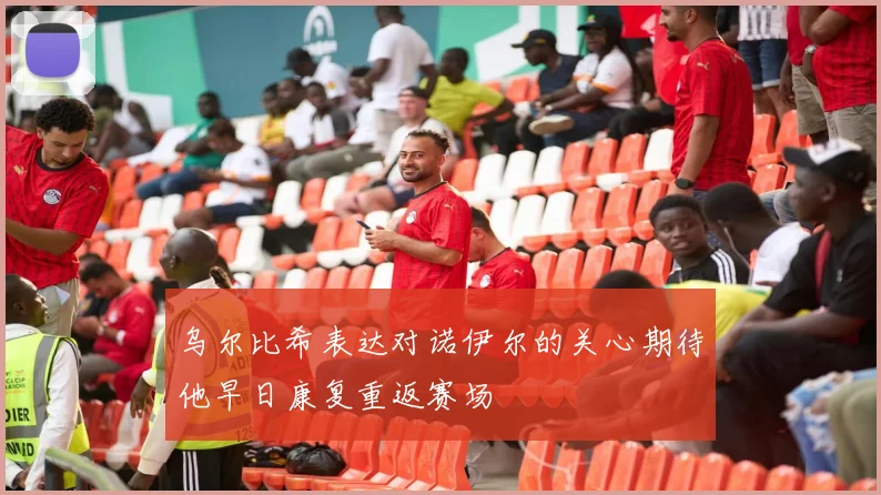 乌尔比希表达对诺伊尔的关心期待他早日康复重返赛场