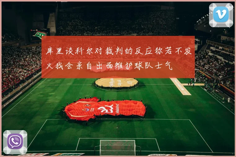 库里谈科尔对裁判的反应称若不发火我会亲自出面维护球队士气