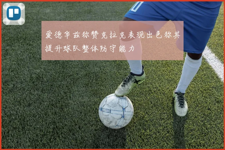 爱德华兹称赞克拉克表现出色称其提升球队整体防守能力