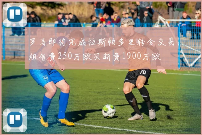 罗马即将完成拉斯帕多里转会交易租借费250万欧买断费1900万欧