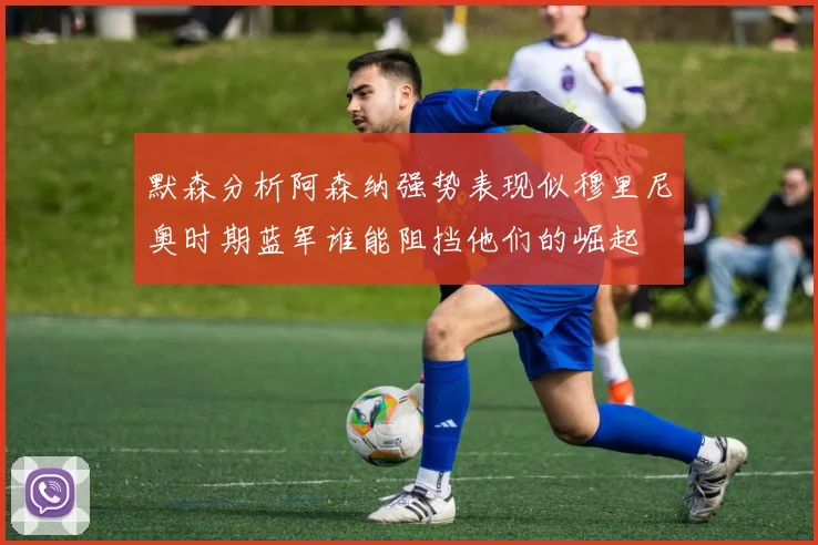 默森分析阿森纳强势表现似穆里尼奥时期蓝军谁能阻挡他们的崛起