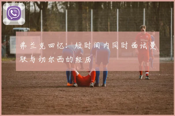 弗兰克回忆：短时间内同时面试曼联与切尔西的经历