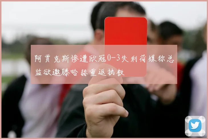 阿贾克斯惨遭欧冠0-3失利荷媒称总监欲邀滕哈赫重返执教
