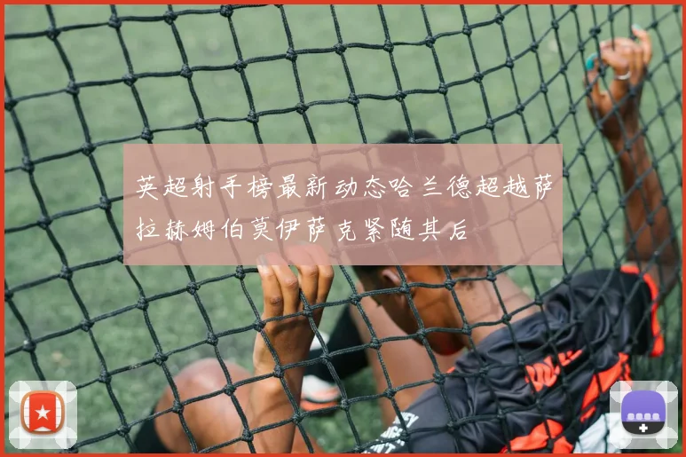 英超射手榜最新动态哈兰德超越萨拉赫姆伯莫伊萨克紧随其后