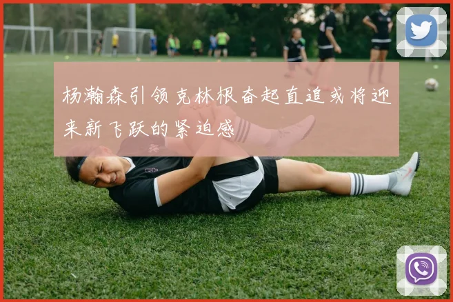 杨瀚森引领克林根奋起直追或将迎来新飞跃的紧迫感