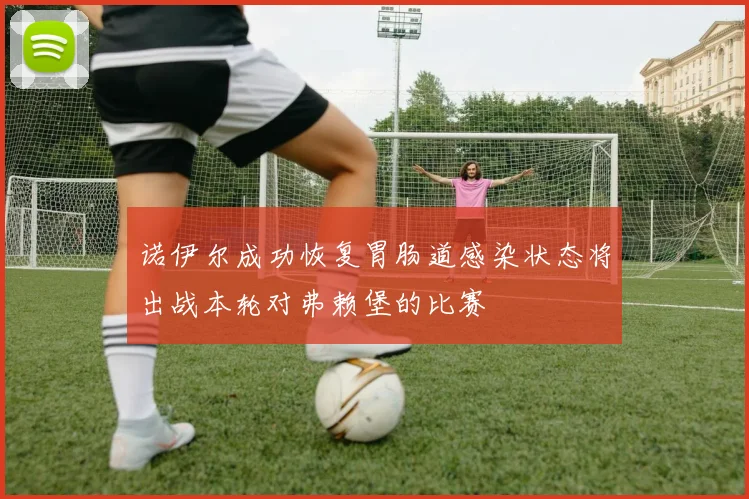 诺伊尔成功恢复胃肠道感染状态将出战本轮对弗赖堡的比赛