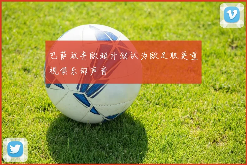 巴萨放弃欧超计划认为欧足联更重视俱乐部声音