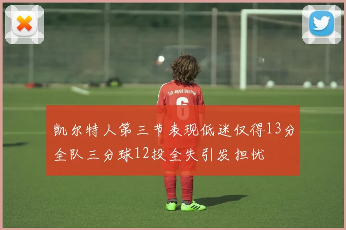 凯尔特人第三节表现低迷仅得13分全队三分球12投全失引发担忧