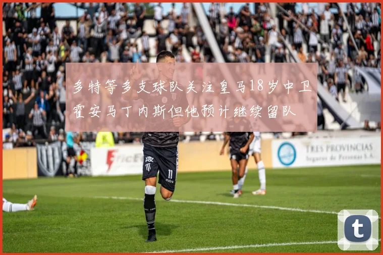 多特等多支球队关注皇马18岁中卫霍安马丁内斯但他预计继续留队