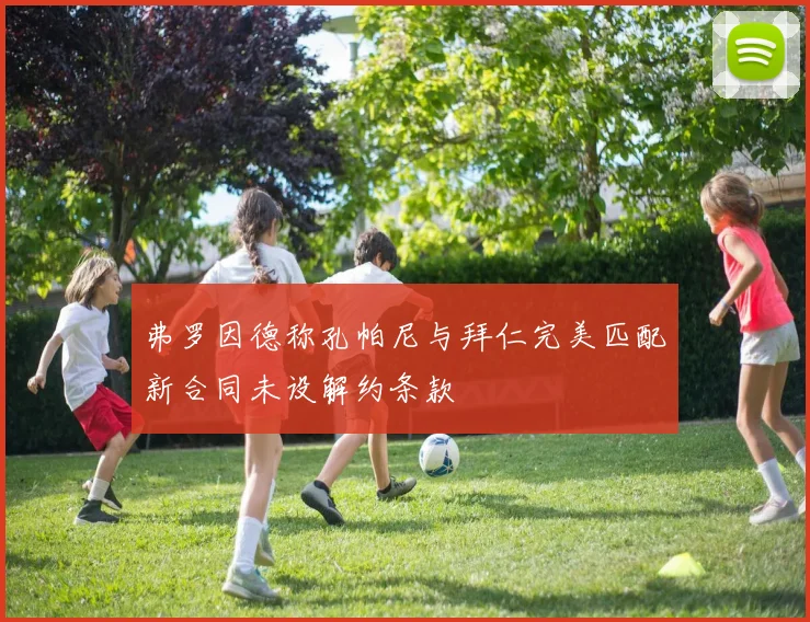 弗罗因德称孔帕尼与拜仁完美匹配新合同未设解约条款