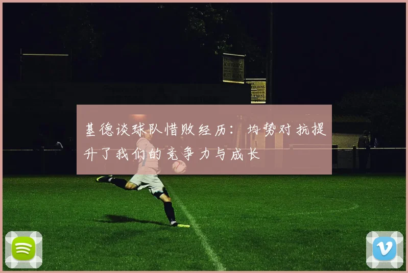 基德谈球队惜败经历：均势对抗提升了我们的竞争力与成长