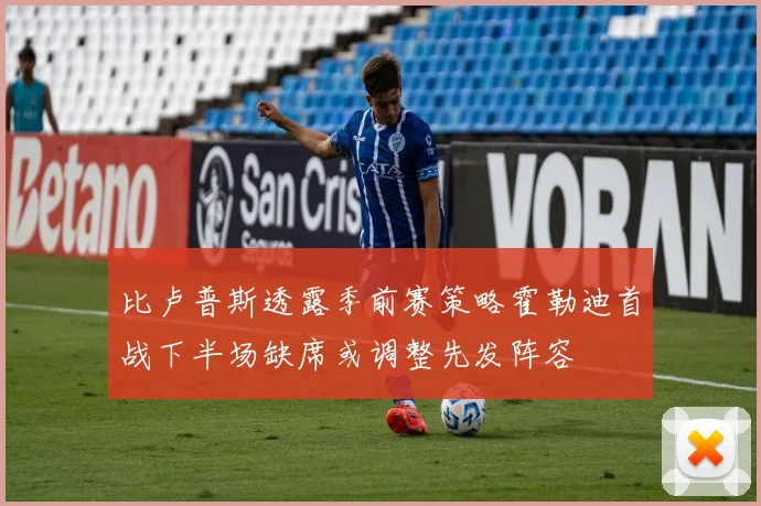 比卢普斯透露季前赛策略霍勒迪首战下半场缺席或调整先发阵容