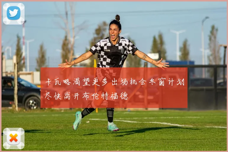 卡瓦略渴望更多出场机会冬窗计划尽快离开布伦特福德